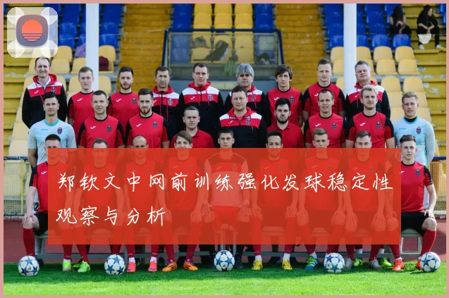 郑钦文中网前训练强化发球稳定性观察与分析