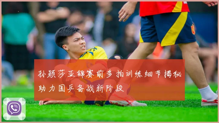 孙颖莎亚锦赛前多拍训练细节揭秘助力国乒备战新阶段