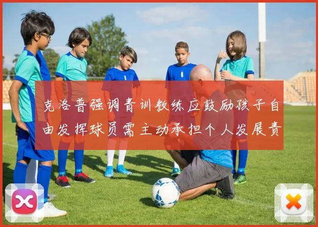 克洛普强调青训教练应鼓励孩子自由发挥球员需主动承担个人发展责任